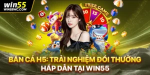 Bắn Cá H5: Trải Nghiệm Đổi Thưởng Hấp Dẫn Tại WIN55