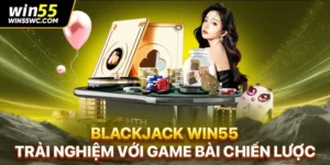 Blackjack Win55 – Trải Nghiệm Với Game Bài Chiến Lược