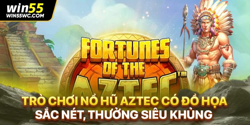 Trò chơi nổ hũ Aztec có đồ họa sắc nét, thưởng siêu khủng